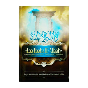 Laa ilaaha ill-allaah: Its Meaning, Pillars, Conditions, Nullifiers, What it Necessitates