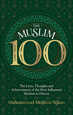 The Muslim 100: The Lives, Thoughts and Achievements of the Most influential Muslim in History